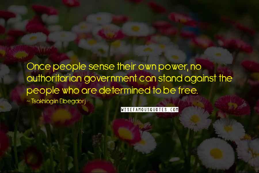 Tsakhiagiin Elbegdorj Quotes: Once people sense their own power, no authoritarian government can stand against the people who are determined to be free.