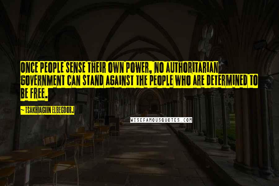 Tsakhiagiin Elbegdorj Quotes: Once people sense their own power, no authoritarian government can stand against the people who are determined to be free.