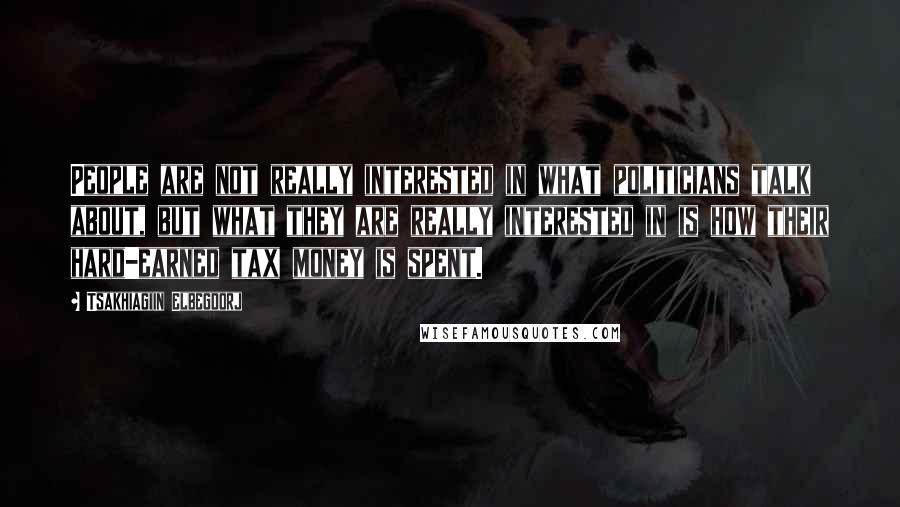 Tsakhiagiin Elbegdorj Quotes: People are not really interested in what politicians talk about, but what they are really interested in is how their hard-earned tax money is spent.