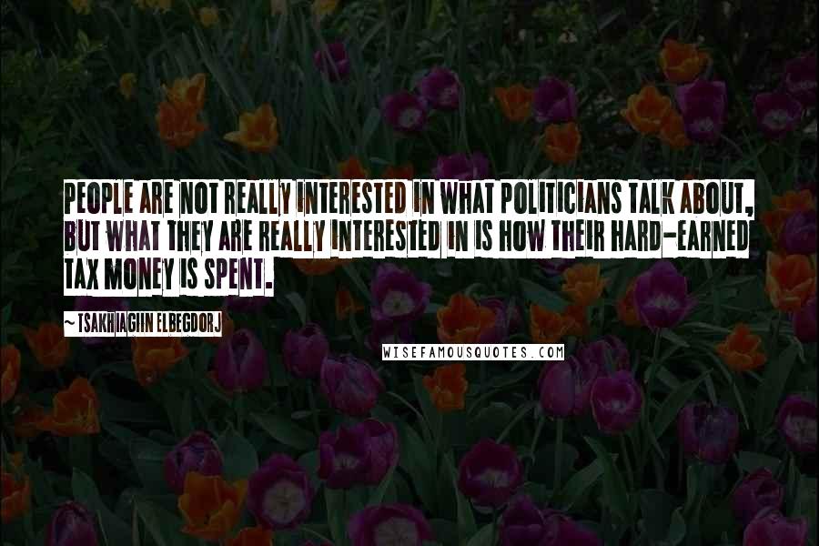 Tsakhiagiin Elbegdorj Quotes: People are not really interested in what politicians talk about, but what they are really interested in is how their hard-earned tax money is spent.