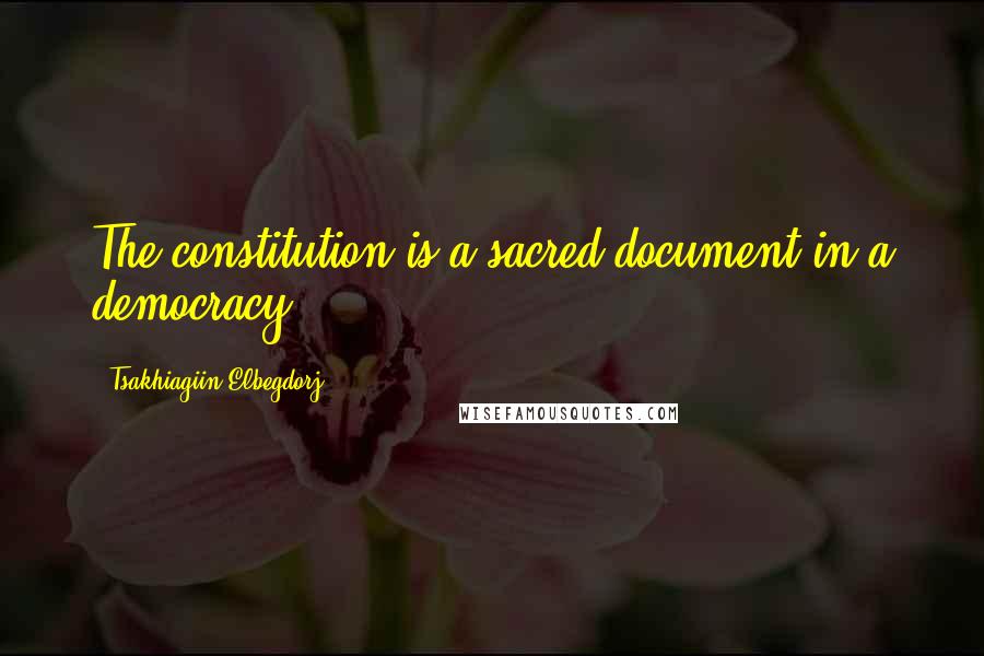 Tsakhiagiin Elbegdorj Quotes: The constitution is a sacred document in a democracy.