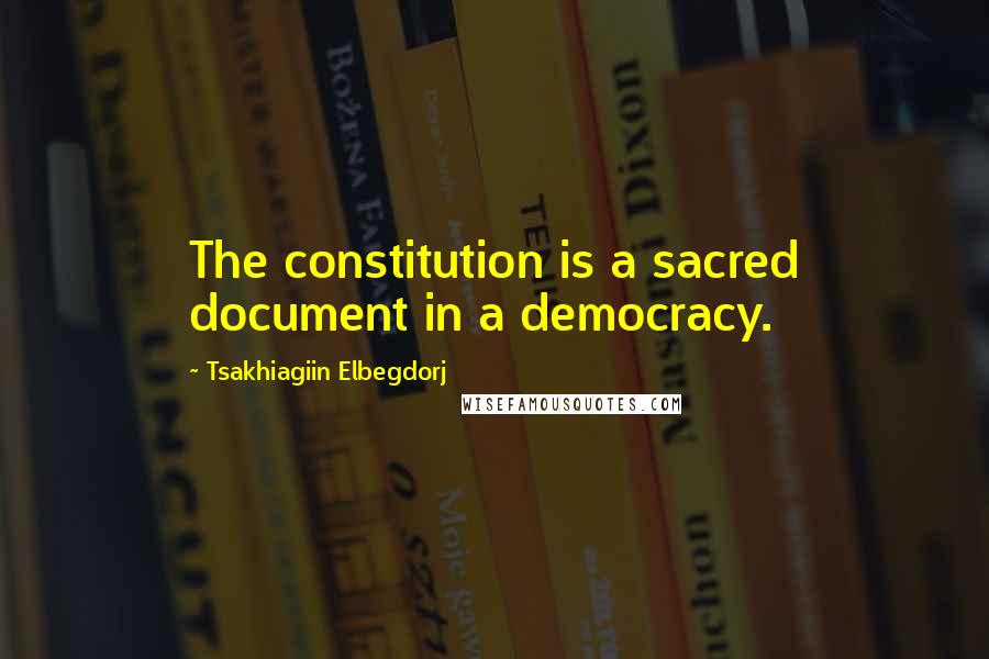 Tsakhiagiin Elbegdorj Quotes: The constitution is a sacred document in a democracy.