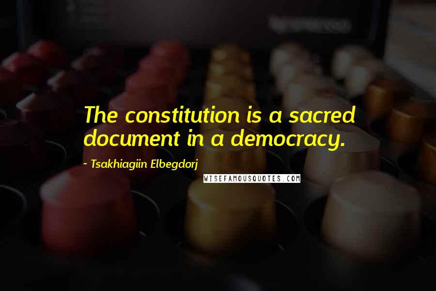 Tsakhiagiin Elbegdorj Quotes: The constitution is a sacred document in a democracy.