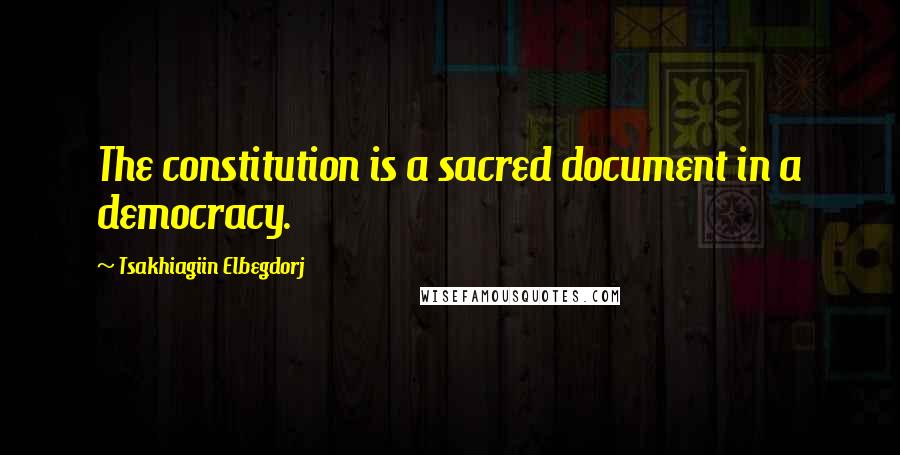 Tsakhiagiin Elbegdorj Quotes: The constitution is a sacred document in a democracy.