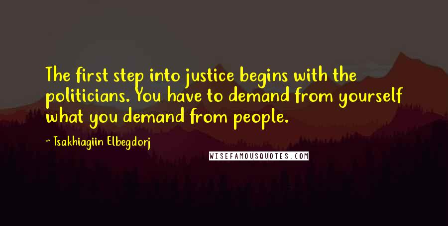 Tsakhiagiin Elbegdorj Quotes: The first step into justice begins with the politicians. You have to demand from yourself what you demand from people.