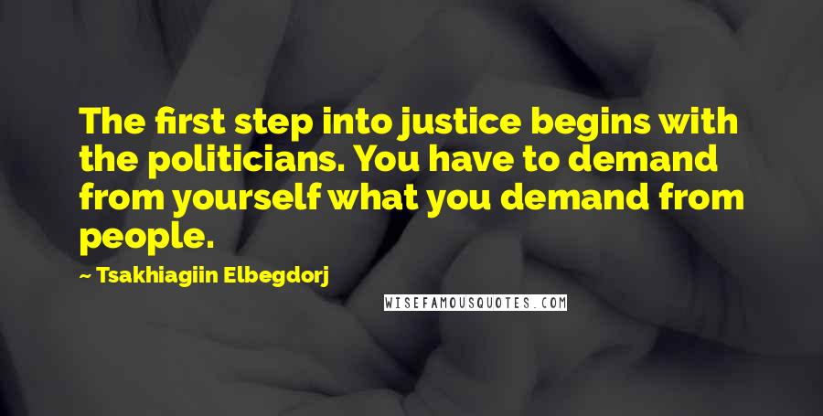 Tsakhiagiin Elbegdorj Quotes: The first step into justice begins with the politicians. You have to demand from yourself what you demand from people.