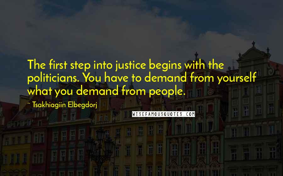 Tsakhiagiin Elbegdorj Quotes: The first step into justice begins with the politicians. You have to demand from yourself what you demand from people.