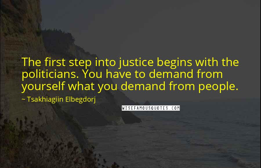Tsakhiagiin Elbegdorj Quotes: The first step into justice begins with the politicians. You have to demand from yourself what you demand from people.