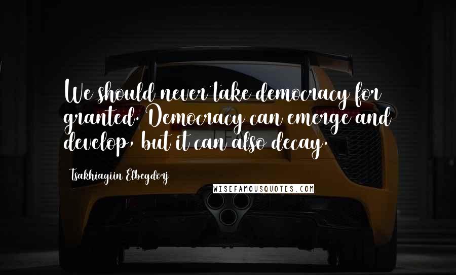 Tsakhiagiin Elbegdorj Quotes: We should never take democracy for granted. Democracy can emerge and develop, but it can also decay.