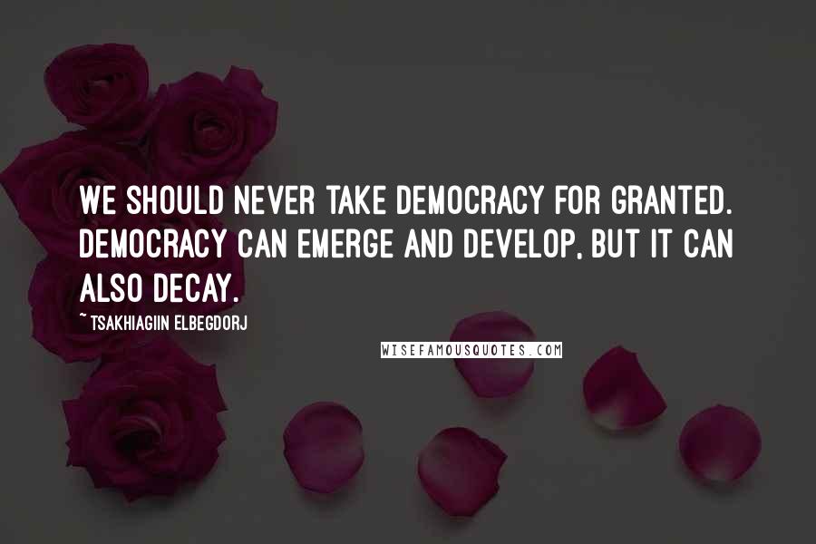 Tsakhiagiin Elbegdorj Quotes: We should never take democracy for granted. Democracy can emerge and develop, but it can also decay.