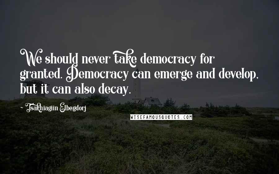 Tsakhiagiin Elbegdorj Quotes: We should never take democracy for granted. Democracy can emerge and develop, but it can also decay.