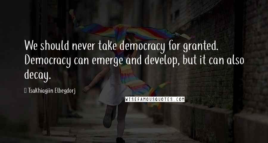 Tsakhiagiin Elbegdorj Quotes: We should never take democracy for granted. Democracy can emerge and develop, but it can also decay.