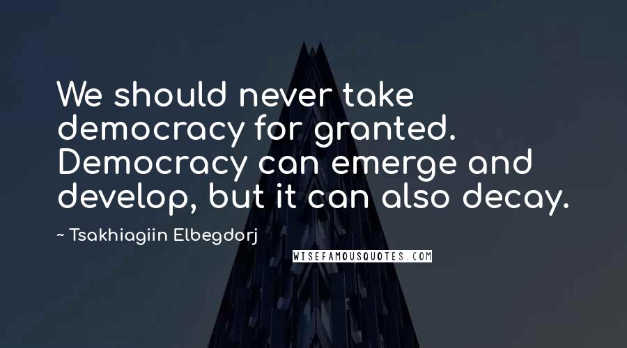 Tsakhiagiin Elbegdorj Quotes: We should never take democracy for granted. Democracy can emerge and develop, but it can also decay.