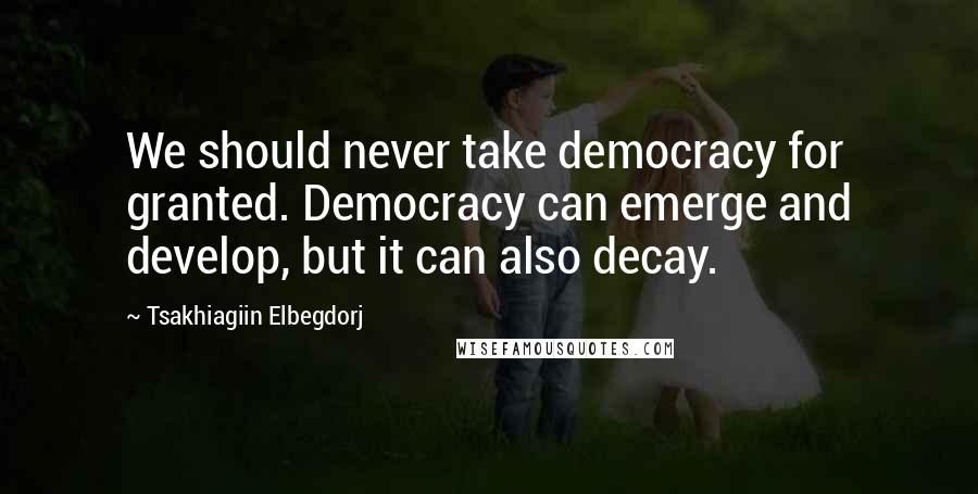 Tsakhiagiin Elbegdorj Quotes: We should never take democracy for granted. Democracy can emerge and develop, but it can also decay.