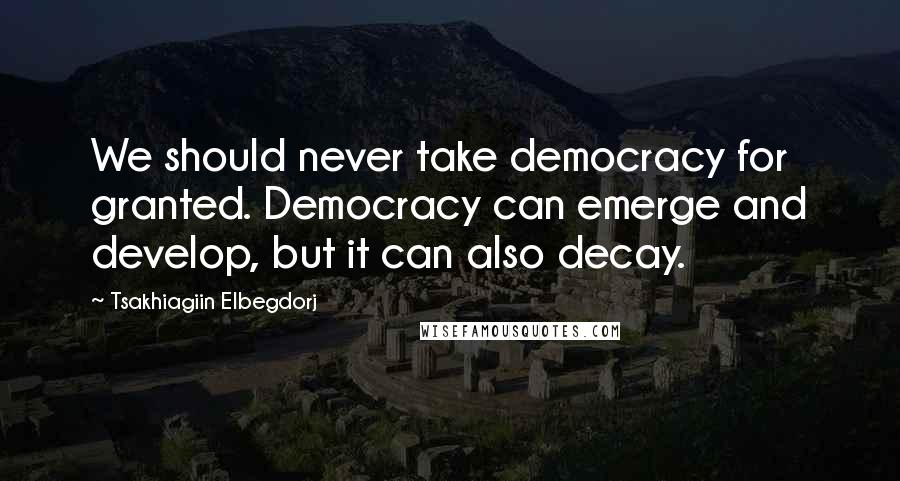 Tsakhiagiin Elbegdorj Quotes: We should never take democracy for granted. Democracy can emerge and develop, but it can also decay.