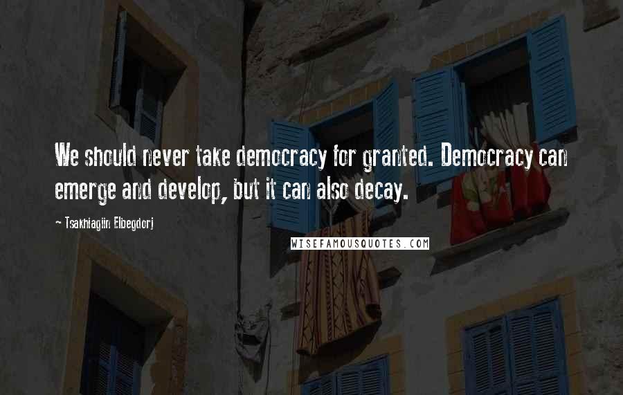 Tsakhiagiin Elbegdorj Quotes: We should never take democracy for granted. Democracy can emerge and develop, but it can also decay.