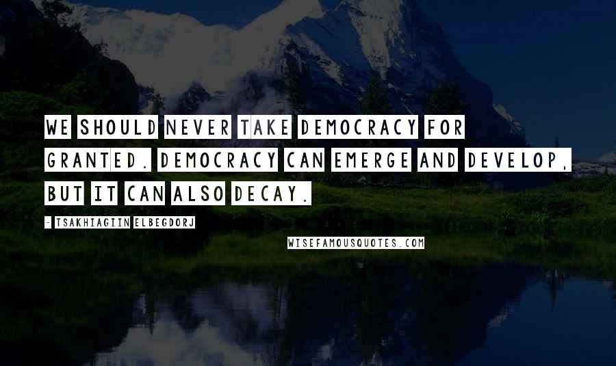 Tsakhiagiin Elbegdorj Quotes: We should never take democracy for granted. Democracy can emerge and develop, but it can also decay.