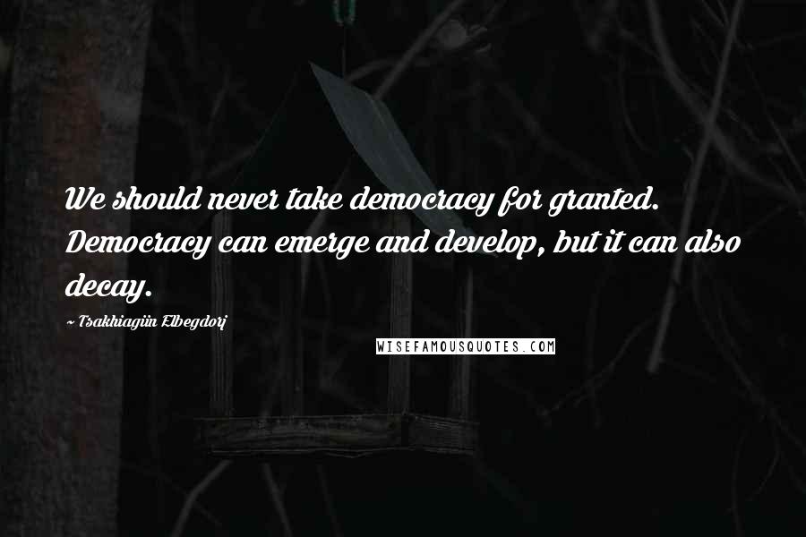 Tsakhiagiin Elbegdorj Quotes: We should never take democracy for granted. Democracy can emerge and develop, but it can also decay.