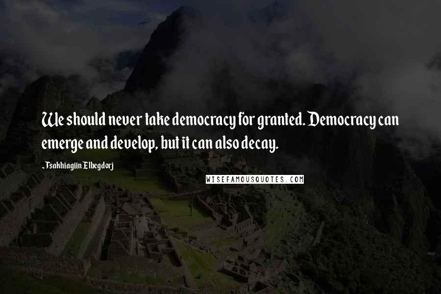 Tsakhiagiin Elbegdorj Quotes: We should never take democracy for granted. Democracy can emerge and develop, but it can also decay.