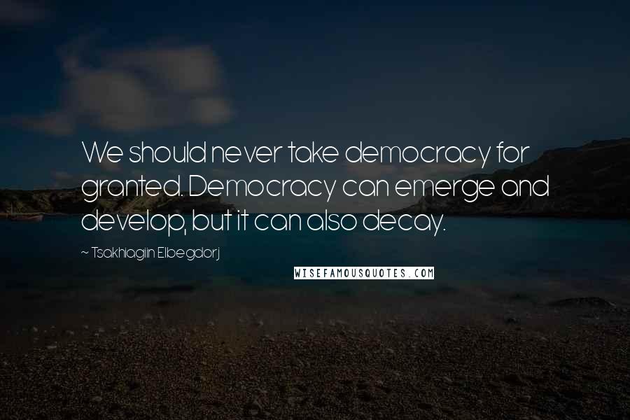 Tsakhiagiin Elbegdorj Quotes: We should never take democracy for granted. Democracy can emerge and develop, but it can also decay.