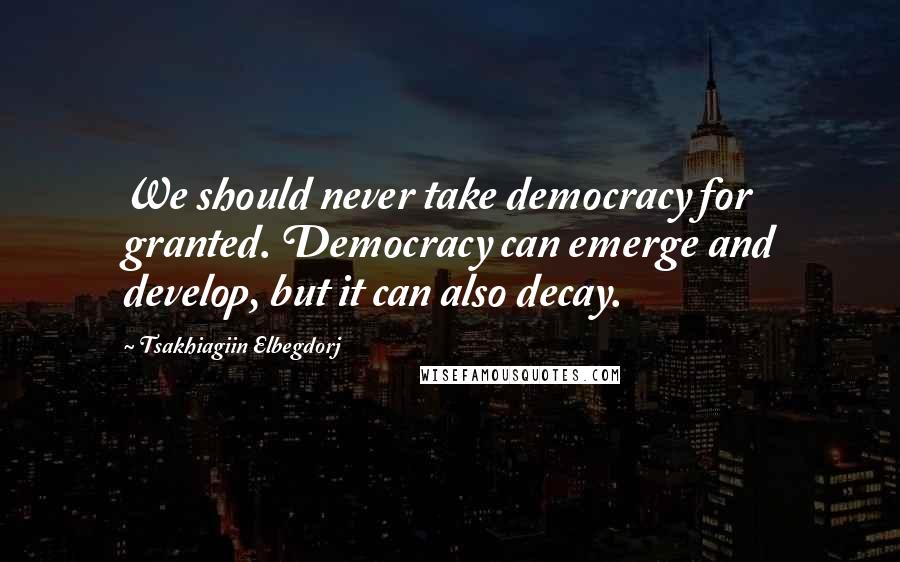 Tsakhiagiin Elbegdorj Quotes: We should never take democracy for granted. Democracy can emerge and develop, but it can also decay.