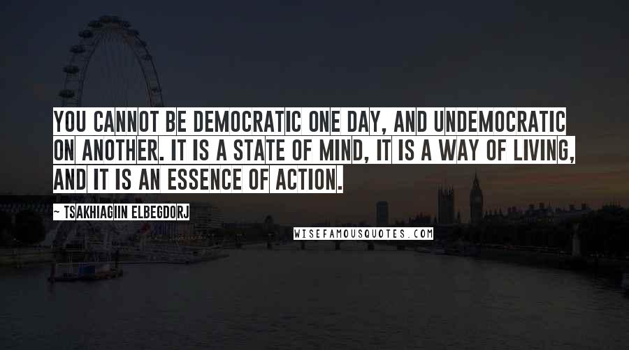 Tsakhiagiin Elbegdorj Quotes: You cannot be democratic one day, and undemocratic on another. It is a state of mind, it is a way of living, and it is an essence of action.