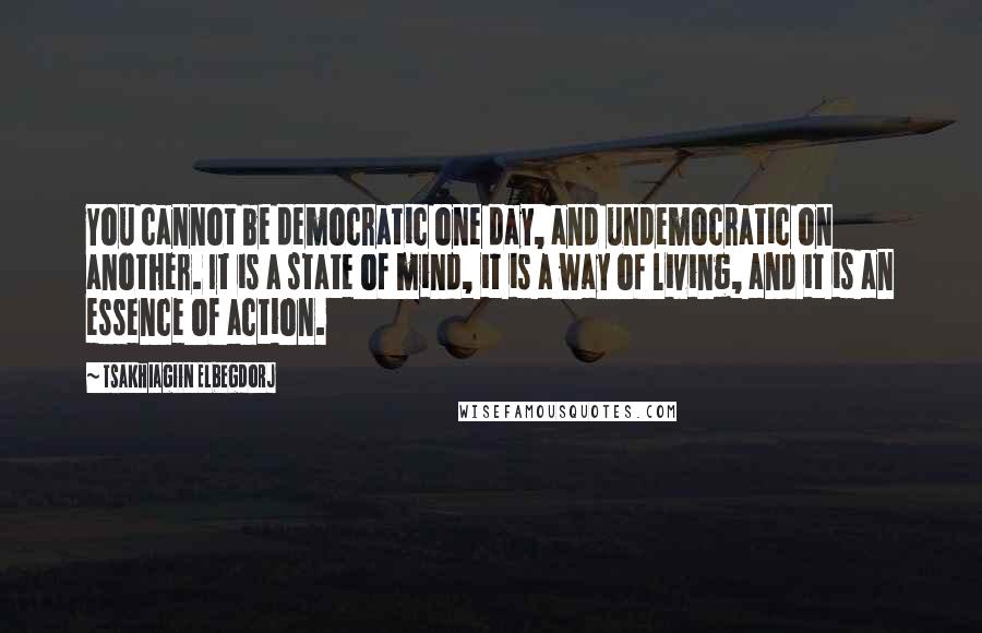 Tsakhiagiin Elbegdorj Quotes: You cannot be democratic one day, and undemocratic on another. It is a state of mind, it is a way of living, and it is an essence of action.