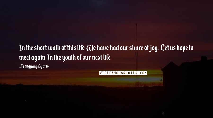 Tsangyang Gyatso Quotes: In the short walk of this life  We have had our share of joy.  Let us hope to meet again  In the youth of our next life