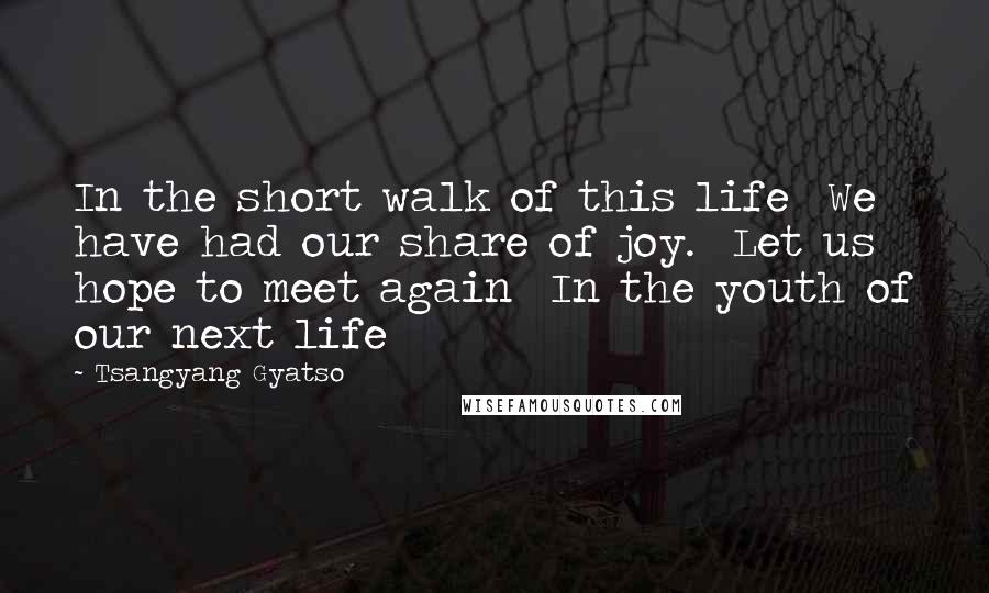 Tsangyang Gyatso Quotes: In the short walk of this life We have had our share of joy. Let us hope to meet again In the youth of our next life