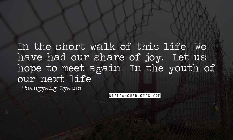 Tsangyang Gyatso Quotes: In the short walk of this life  We have had our share of joy.  Let us hope to meet again  In the youth of our next life