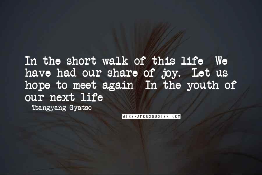 Tsangyang Gyatso Quotes: In the short walk of this life We have had our share of joy. Let us hope to meet again In the youth of our next life