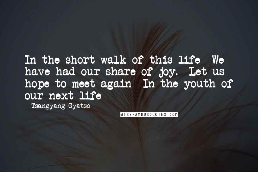 Tsangyang Gyatso Quotes: In the short walk of this life  We have had our share of joy.  Let us hope to meet again  In the youth of our next life