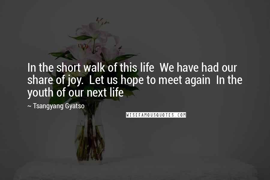 Tsangyang Gyatso Quotes: In the short walk of this life  We have had our share of joy.  Let us hope to meet again  In the youth of our next life