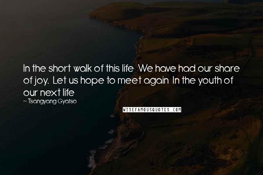 Tsangyang Gyatso Quotes: In the short walk of this life  We have had our share of joy.  Let us hope to meet again  In the youth of our next life