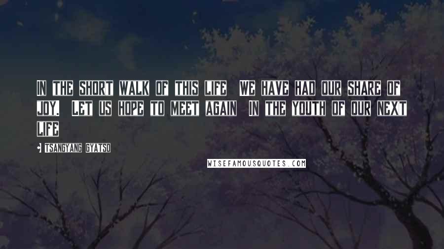 Tsangyang Gyatso Quotes: In the short walk of this life We have had our share of joy. Let us hope to meet again In the youth of our next life