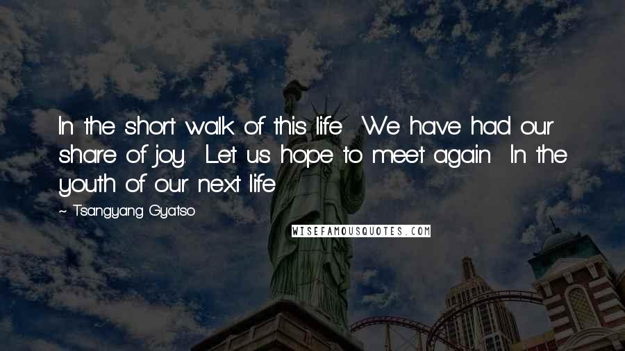 Tsangyang Gyatso Quotes: In the short walk of this life  We have had our share of joy.  Let us hope to meet again  In the youth of our next life