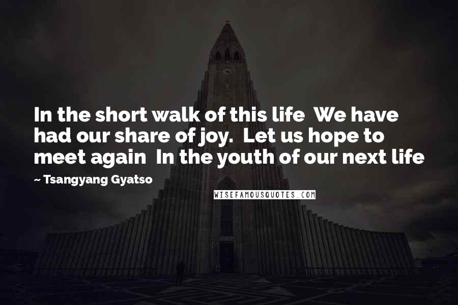 Tsangyang Gyatso Quotes: In the short walk of this life  We have had our share of joy.  Let us hope to meet again  In the youth of our next life