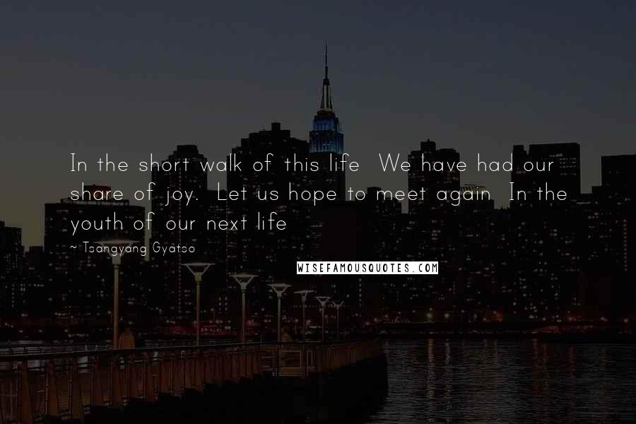 Tsangyang Gyatso Quotes: In the short walk of this life  We have had our share of joy.  Let us hope to meet again  In the youth of our next life