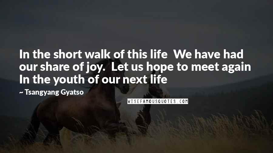 Tsangyang Gyatso Quotes: In the short walk of this life  We have had our share of joy.  Let us hope to meet again  In the youth of our next life