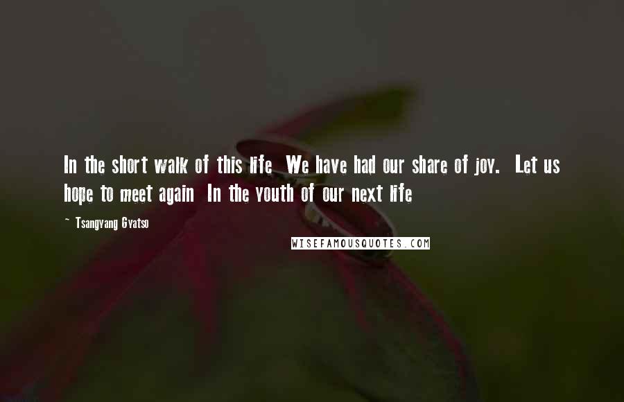 Tsangyang Gyatso Quotes: In the short walk of this life  We have had our share of joy.  Let us hope to meet again  In the youth of our next life