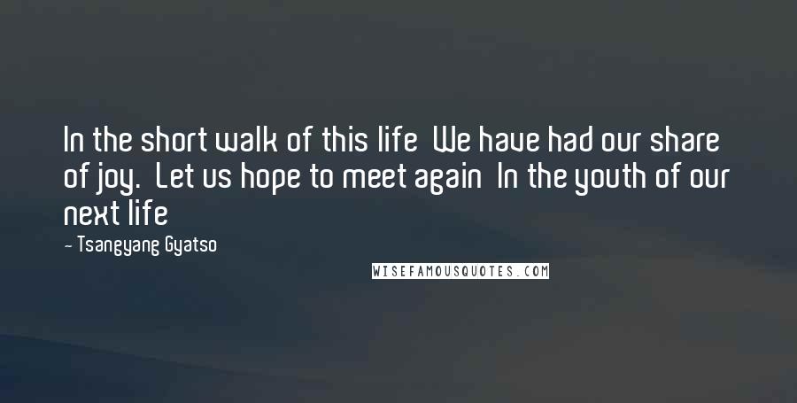 Tsangyang Gyatso Quotes: In the short walk of this life  We have had our share of joy.  Let us hope to meet again  In the youth of our next life