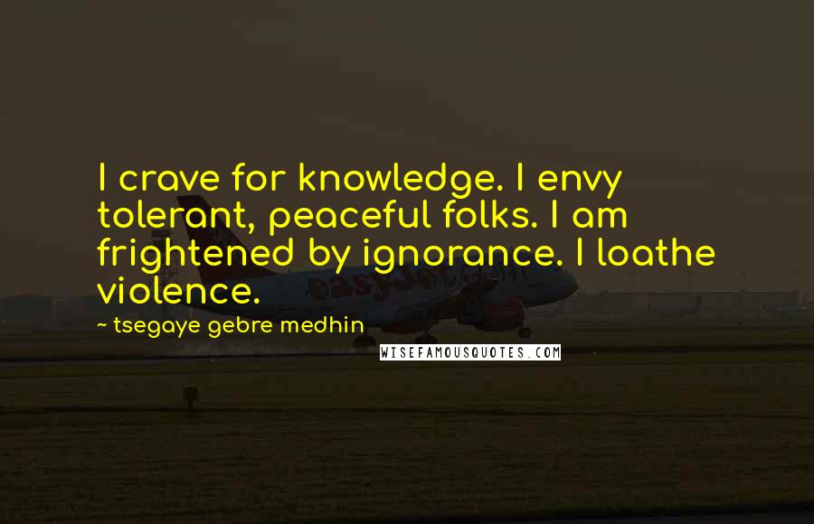 Tsegaye Gebre Medhin Quotes: I crave for knowledge. I envy tolerant, peaceful folks. I am frightened by ignorance. I loathe violence.