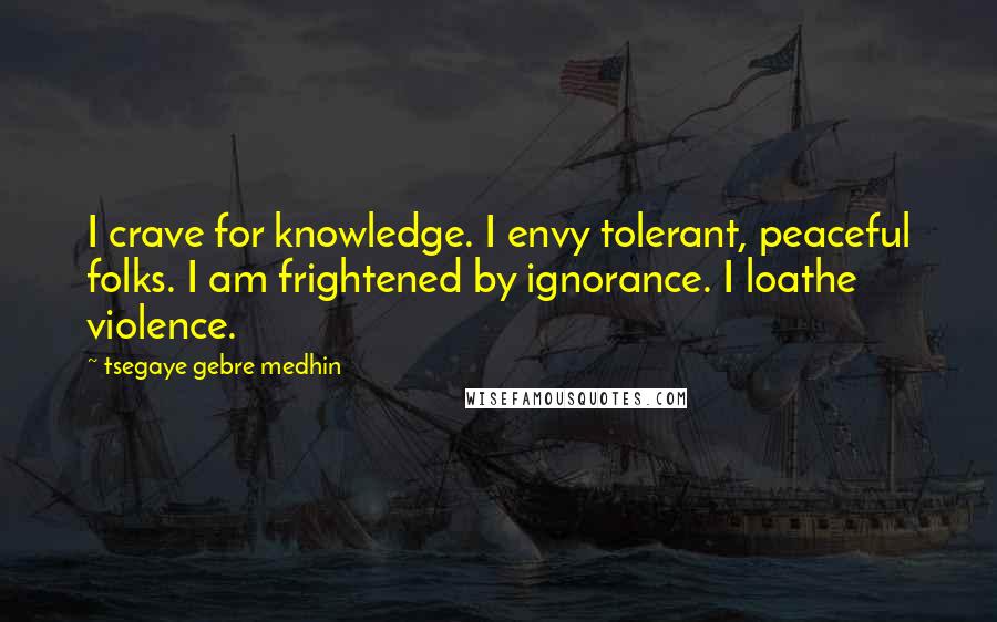 Tsegaye Gebre Medhin Quotes: I crave for knowledge. I envy tolerant, peaceful folks. I am frightened by ignorance. I loathe violence.