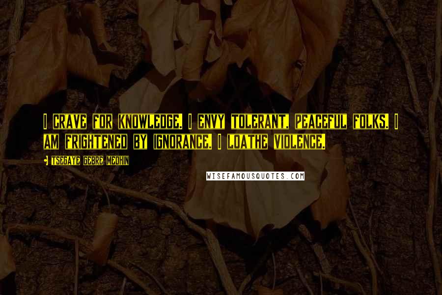 Tsegaye Gebre Medhin Quotes: I crave for knowledge. I envy tolerant, peaceful folks. I am frightened by ignorance. I loathe violence.