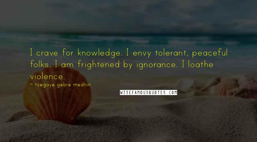 Tsegaye Gebre Medhin Quotes: I crave for knowledge. I envy tolerant, peaceful folks. I am frightened by ignorance. I loathe violence.