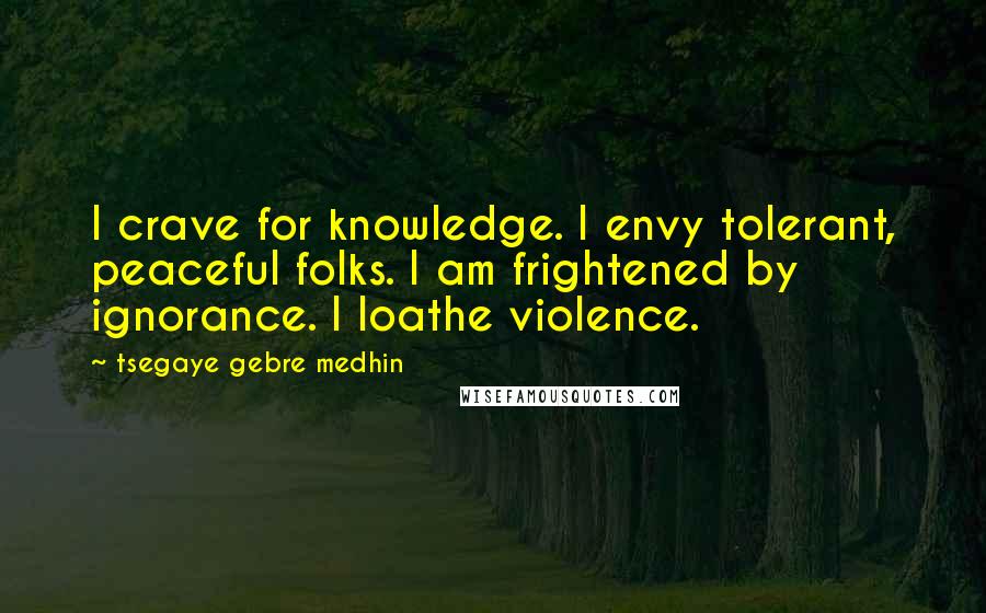 Tsegaye Gebre Medhin Quotes: I crave for knowledge. I envy tolerant, peaceful folks. I am frightened by ignorance. I loathe violence.