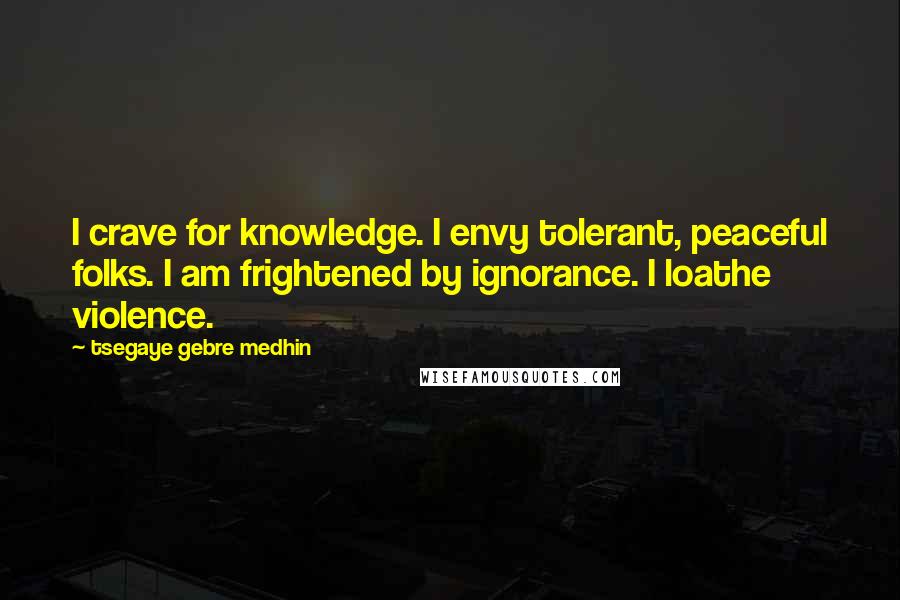 Tsegaye Gebre Medhin Quotes: I crave for knowledge. I envy tolerant, peaceful folks. I am frightened by ignorance. I loathe violence.