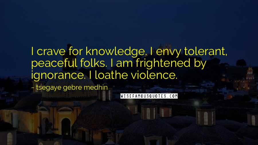 Tsegaye Gebre Medhin Quotes: I crave for knowledge. I envy tolerant, peaceful folks. I am frightened by ignorance. I loathe violence.