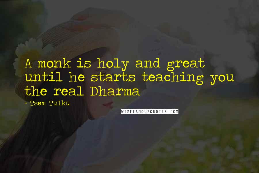 Tsem Tulku Quotes: A monk is holy and great until he starts teaching you the real Dharma