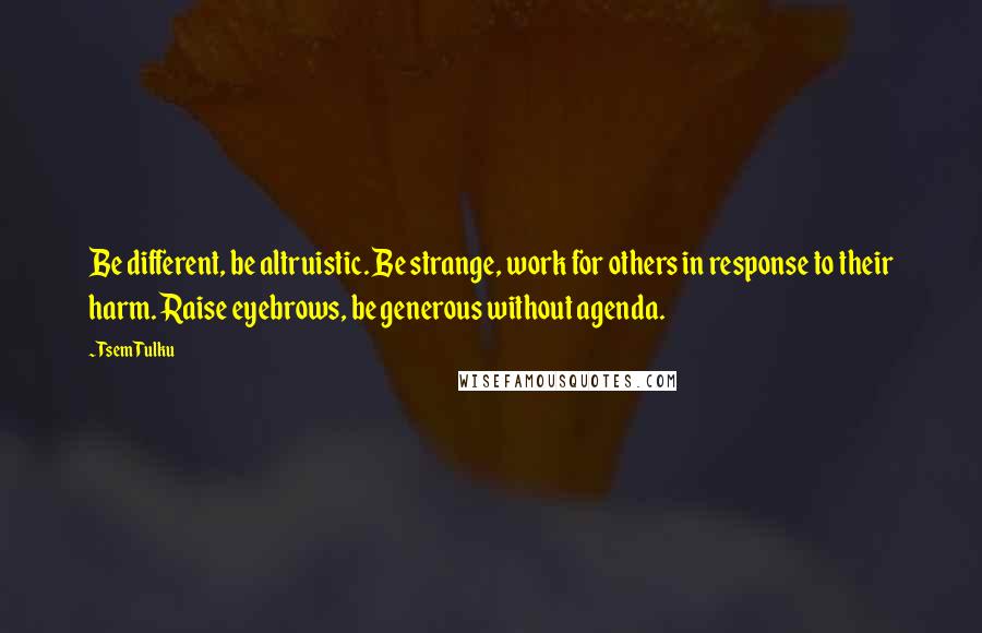 Tsem Tulku Quotes: Be different, be altruistic. Be strange, work for others in response to their harm. Raise eyebrows, be generous without agenda.